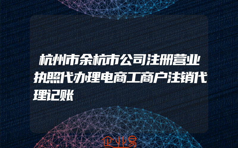 杭州市余杭市公司注册营业执照代办理电商工商户注销代理记账