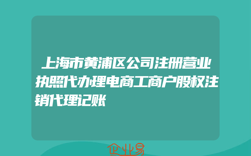 上海市黄浦区公司注册营业执照代办理电商工商户股权注销代理记账