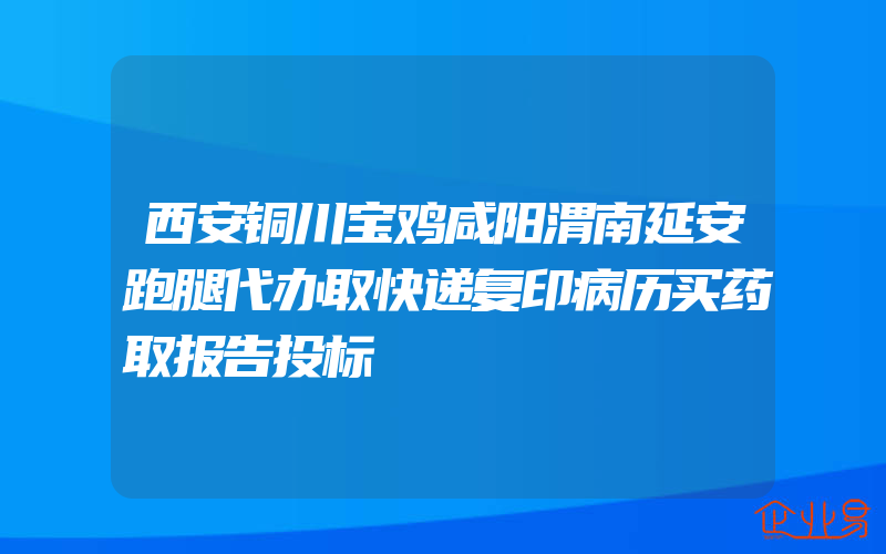 西安铜川宝鸡咸阳渭南延安跑腿代办取快递复印病历买药取报告投标