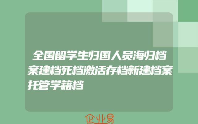 全国留学生归国人员海归档案建档死档激活存档新建档案托管学籍档