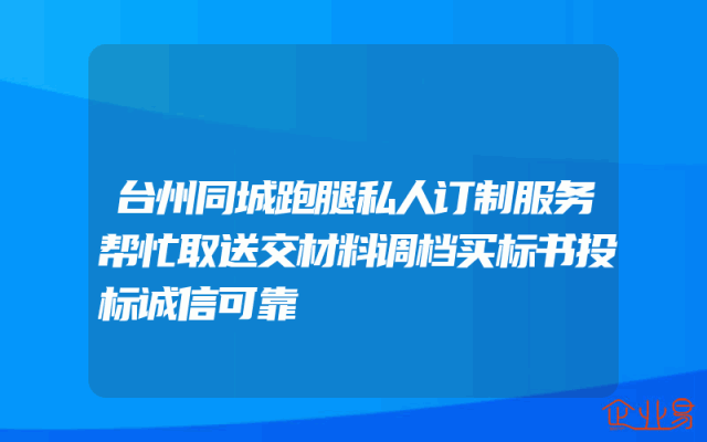 台州同城跑腿私人订制服务帮忙取送交材料调档买标书投标诚信可靠