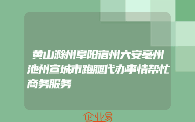 黄山滁州阜阳宿州六安亳州池州宣城市跑腿代办事情帮忙商务服务