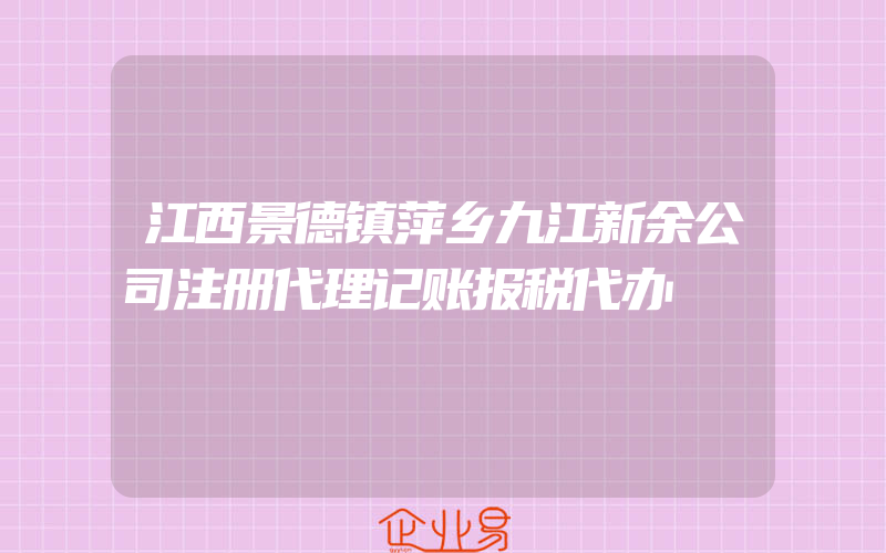 江西景德镇萍乡九江新余公司注册代理记账报税代办