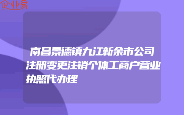 南昌景德镇九江新余市公司注册变更注销个体工商户营业执照代办理