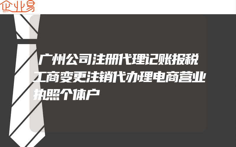 广州公司注册代理记账报税工商变更注销代办理电商营业执照个体户