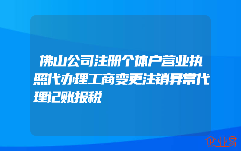 佛山公司注册个体户营业执照代办理工商变更注销异常代理记账报税