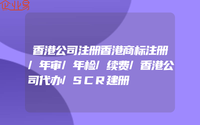 香港公司注册香港商标注册/年审/年检/续费/香港公司代办/SCR建册