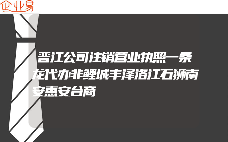 晋江公司注销营业执照一条龙代办非鲤城丰泽洛江石狮南安惠安台商