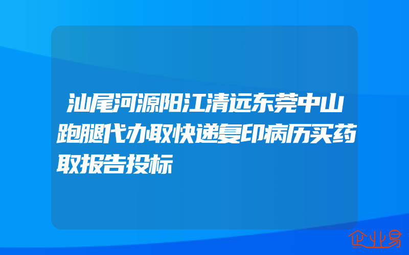 汕尾河源阳江清远东莞中山跑腿代办取快递复印病历买药取报告投标