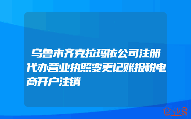 乌鲁木齐克拉玛依公司注册代办营业执照变更记账报税电商开户注销