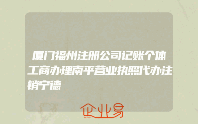 厦门福州注册公司记账个体工商办理南平营业执照代办注销宁德