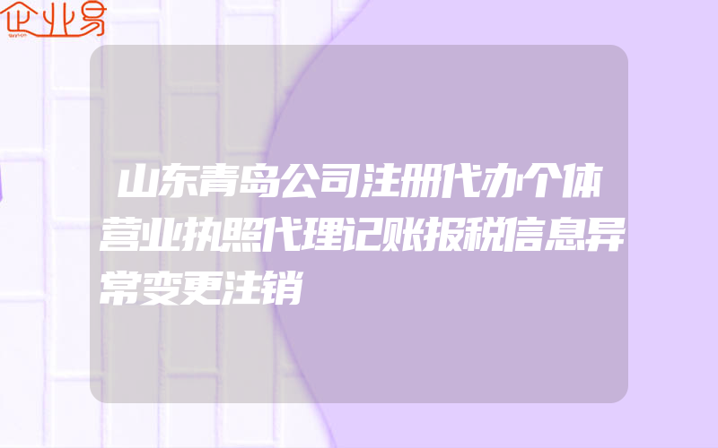 山东青岛公司注册代办个体营业执照代理记账报税信息异常变更注销