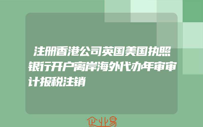 注册香港公司英国美国执照银行开户离岸海外代办年审审计报税注销