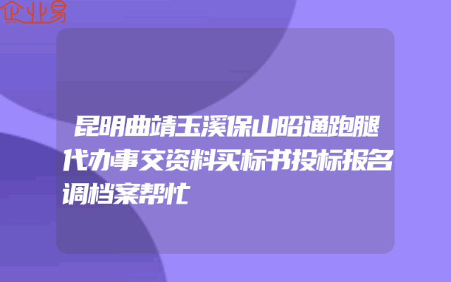 昆明曲靖玉溪保山昭通跑腿代办事交资料买标书投标报名调档案帮忙