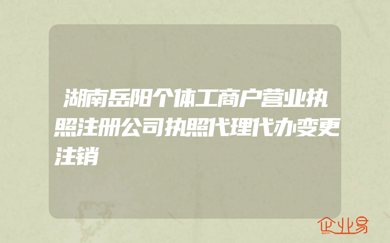 湖南岳阳个体工商户营业执照注册公司执照代理代办变更注销