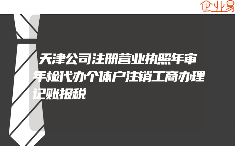 天津公司注册营业执照年审年检代办个体户注销工商办理记账报税