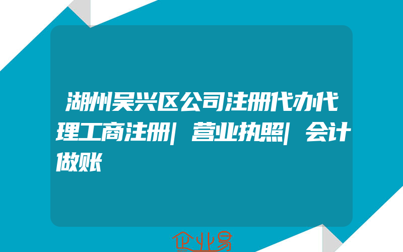 湖州吴兴区公司注册代办代理工商注册|营业执照|会计做账