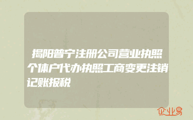 揭阳普宁注册公司营业执照个体户代办执照工商变更注销记账报税