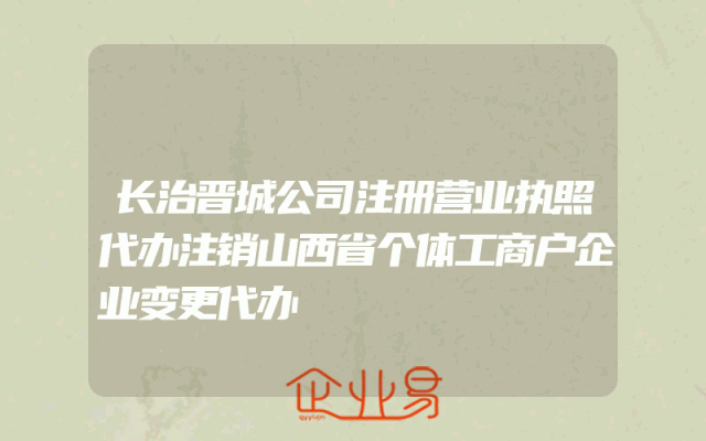 长治晋城公司注册营业执照代办注销山西省个体工商户企业变更代办