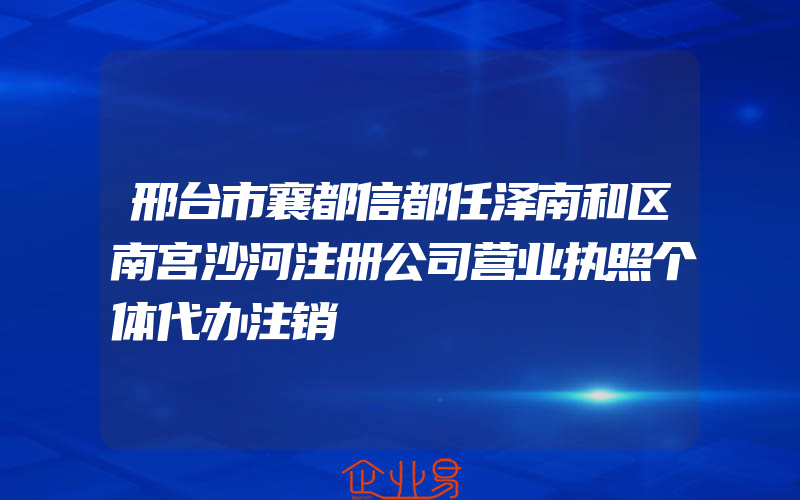 邢台市襄都信都任泽南和区南宫沙河注册公司营业执照个体代办注销