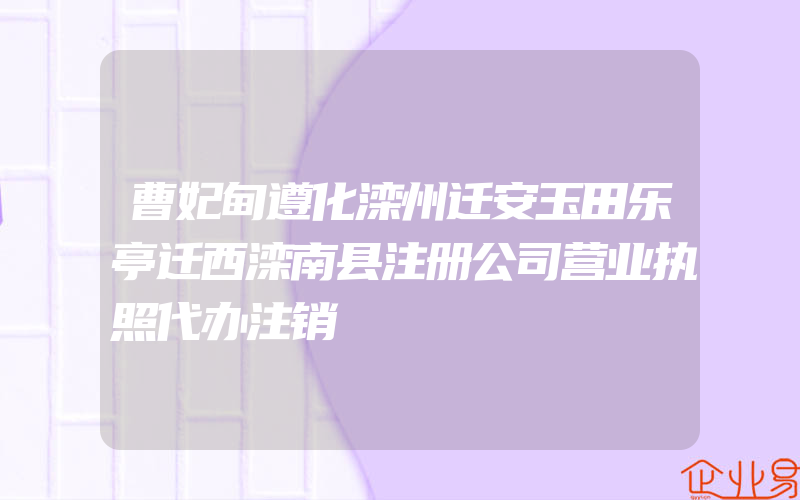 曹妃甸遵化滦州迁安玉田乐亭迁西滦南县注册公司营业执照代办注销