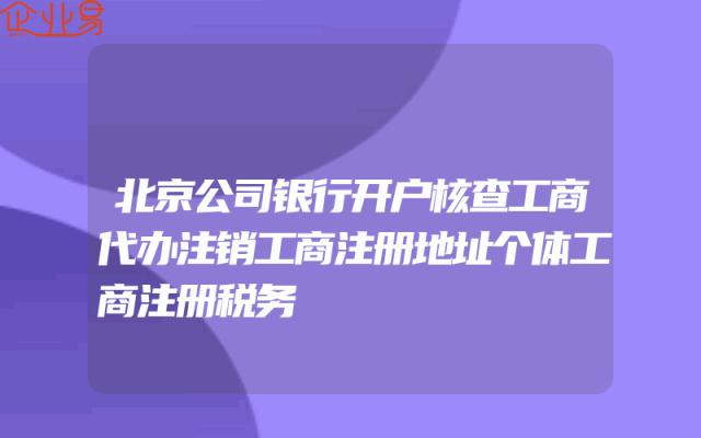 北京公司银行开户核查工商代办注销工商注册地址个体工商注册税务