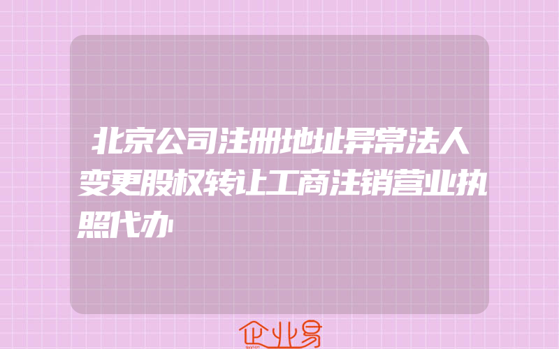 北京公司注册地址异常法人变更股权转让工商注销营业执照代办