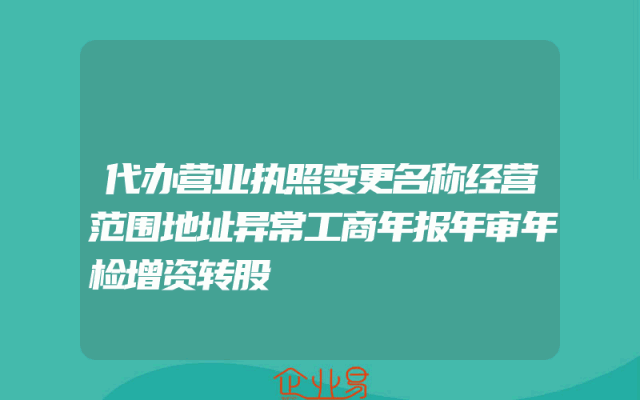 代办营业执照变更名称经营范围地址异常工商年报年审年检增资转股