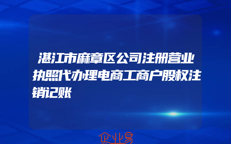 湛江市麻章区公司注册营业执照代办理电商工商户股权注销记账