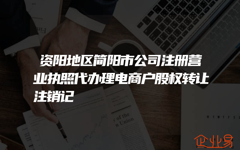 资阳地区简阳市公司注册营业执照代办理电商户股权转让注销记