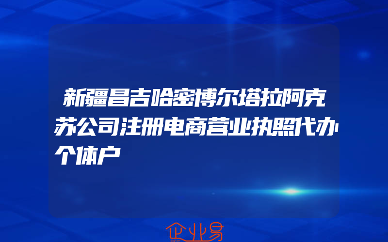 新疆昌吉哈密博尔塔拉阿克苏公司注册电商营业执照代办个体户