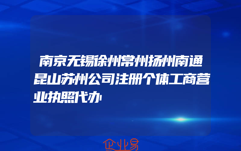 南京无锡徐州常州扬州南通昆山苏州公司注册个体工商营业执照代办