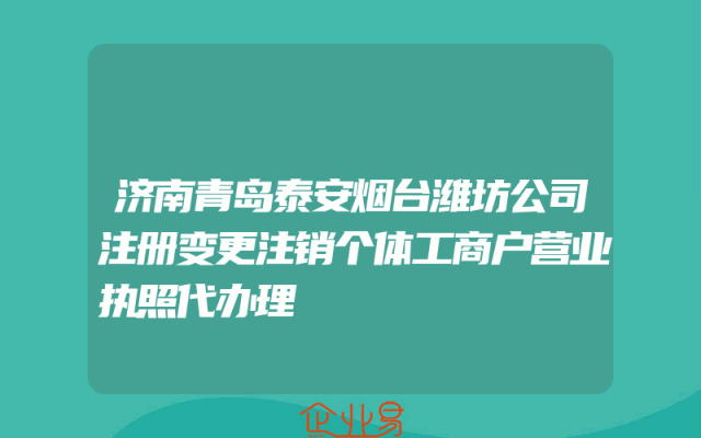 济南青岛泰安烟台潍坊公司注册变更注销个体工商户营业执照代办理