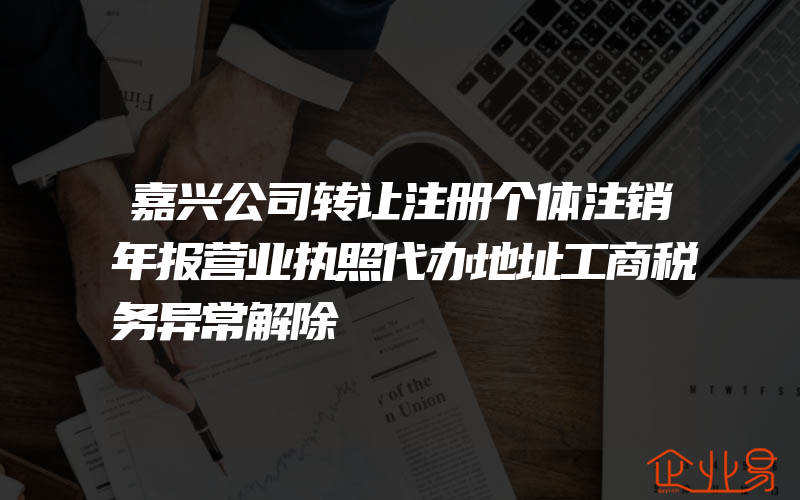 嘉兴公司转让注册个体注销年报营业执照代办地址工商税务异常解除