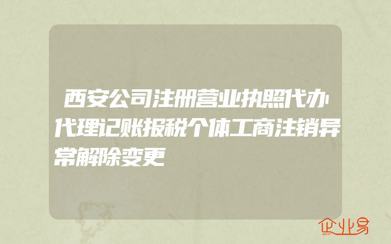 西安公司注册营业执照代办代理记账报税个体工商注销异常解除变更