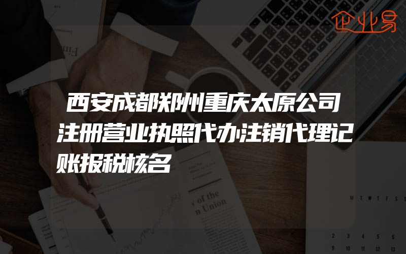 西安成都郑州重庆太原公司注册营业执照代办注销代理记账报税核名