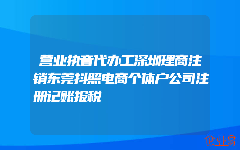 营业执音代办工深圳理商注销东莞抖照电商个体户公司注册记账报税