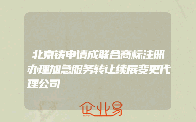 北京铸申请成联合商标注册办理加急服务转让续展变更代理公司
