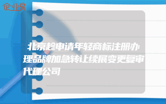 北京趁申请年轻商标注册办理品牌加急转让续展变更复审代理公司