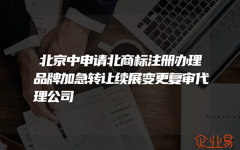 北京中申请北商标注册办理品牌加急转让续展变更复审代理公司