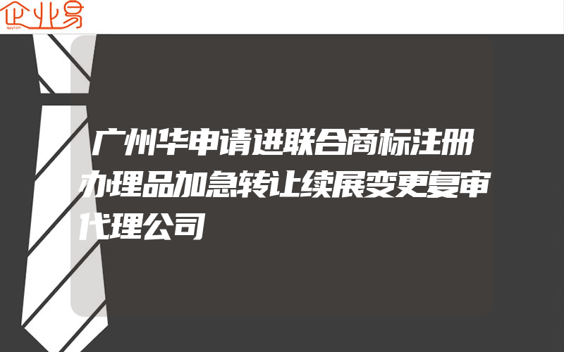 广州华申请进联合商标注册办理品加急转让续展变更复审代理公司