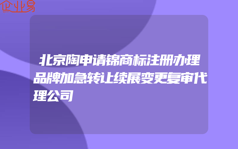 北京陶申请锦商标注册办理品牌加急转让续展变更复审代理公司