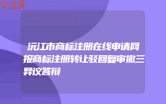 沅江市商标注册在线申请网报商标注册转让驳回复审撤三异议答辩
