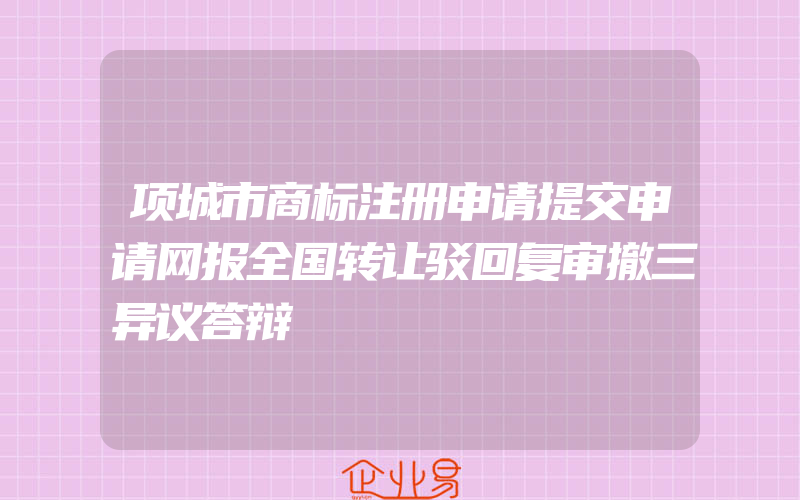 项城市商标注册申请提交申请网报全国转让驳回复审撤三异议答辩