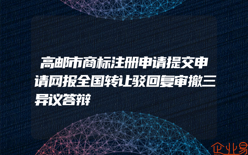 高邮市商标注册申请提交申请网报全国转让驳回复审撤三异议答辩