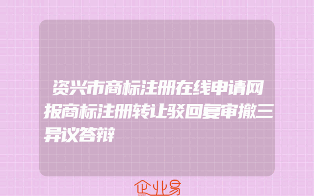资兴市商标注册在线申请网报商标注册转让驳回复审撤三异议答辩