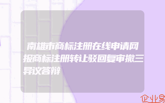 南雄市商标注册在线申请网报商标注册转让驳回复审撤三异议答辩