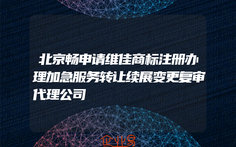 北京畅申请维佳商标注册办理加急服务转让续展变更复审代理公司