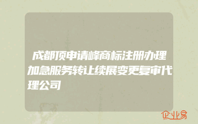成都顶申请峰商标注册办理加急服务转让续展变更复审代理公司