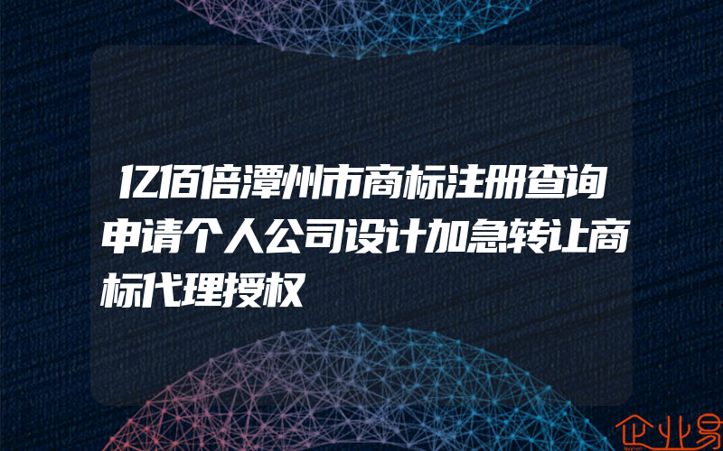 亿佰倍潭州市商标注册查询申请个人公司设计加急转让商标代理授权